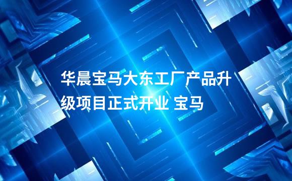 华晨宝马大东工厂产品升级项目正式开业 宝马